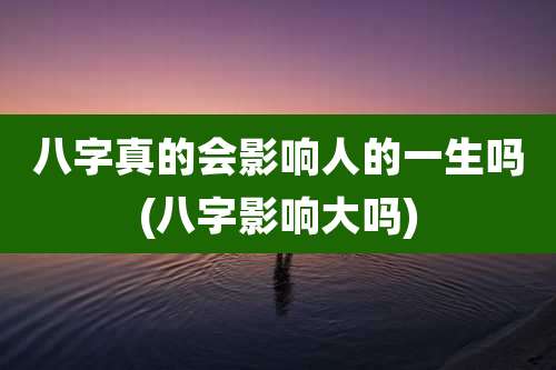 八字真的会影响人的一生吗(八字影响大吗)