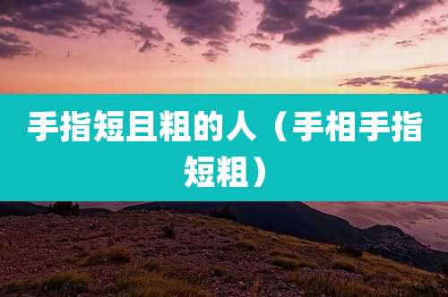 手指短且粗的人(手相手指短粗)