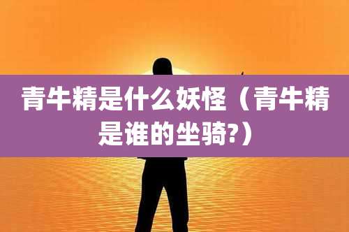 青牛精是什么妖怪(青牛精是谁的坐骑?)