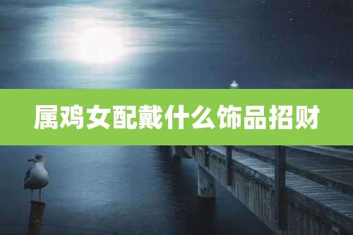 属鸡女配戴什么饰品招财