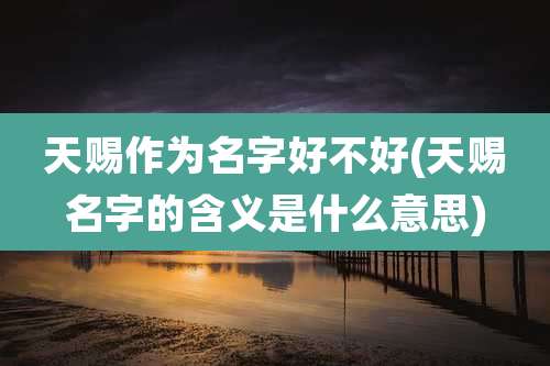 天赐作为名字好不好(天赐名字的含义是什么意思)