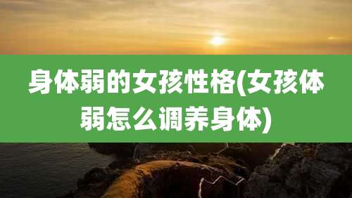 身体弱的女孩性格(女孩体弱怎么调养身体)