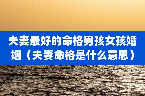 夫妻最好的命格男孩女孩婚姻(夫妻命格是什么意思)