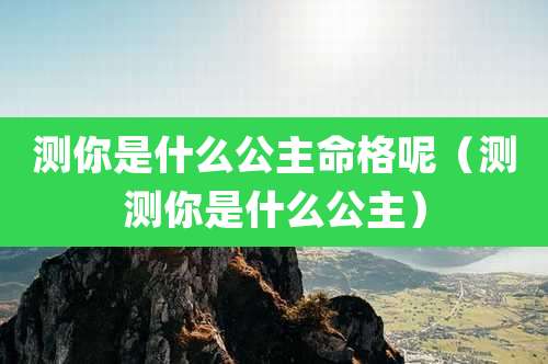 测你是什么公主命格呢(测测你是什么公主)