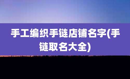 手工编织手链店铺名字(手链取名大全)