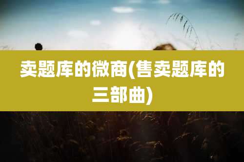 卖题库的微商(售卖题库的三部曲)