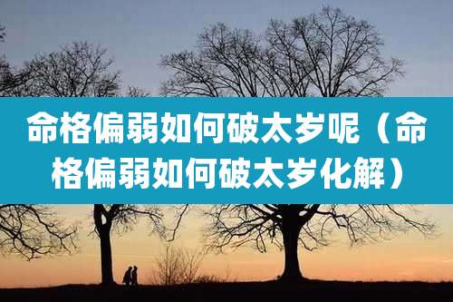 命格偏弱如何破太岁呢(命格偏弱如何破太岁化解)