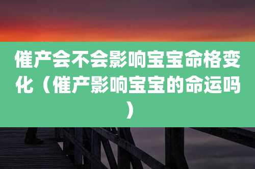 催产会不会影响宝宝命格变化(催产影响宝宝的命运吗)