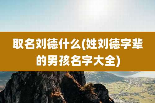 取名刘德什么(姓刘德字辈的男孩名字大全)