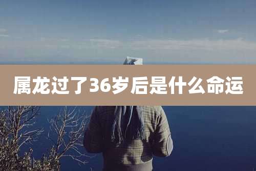 属龙过了36岁后是什么命运