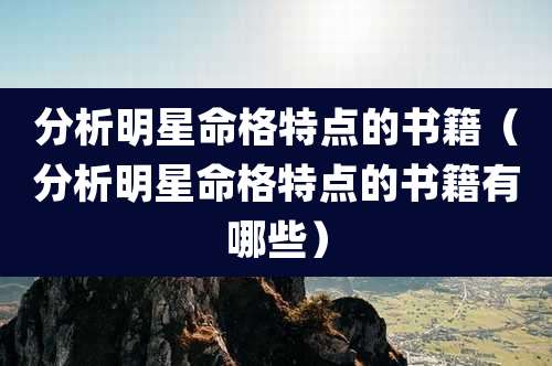 分析明星命格特点的书籍(分析明星命格特点的书籍有哪些)