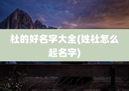 杜的好名字大全(姓杜怎么起名字)