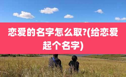 恋爱的名字怎么取?(给恋爱起个名字)