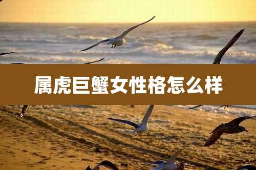 属虎巨蟹女性格怎么样