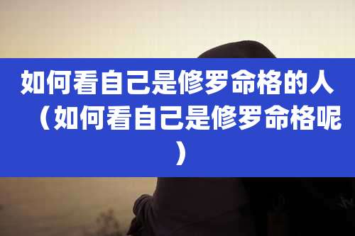 如何看自己是修罗命格的人(如何看自己是修罗命格呢)