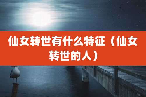 仙女转世有什么特征（仙女转世的人）