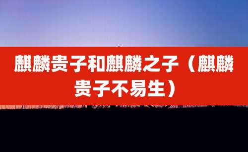 麒麟贵子和麒麟之子(麒麟贵子不易生)