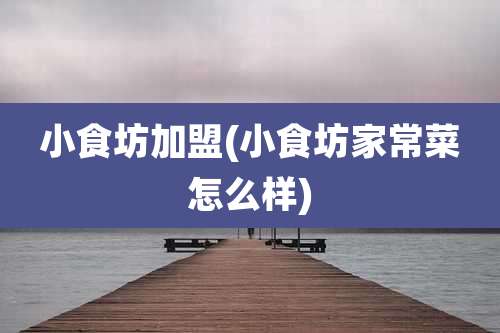 小食坊加盟(小食坊家常菜怎么样)