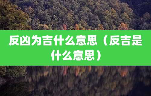 反凶为吉什么意思(反吉是什么意思)