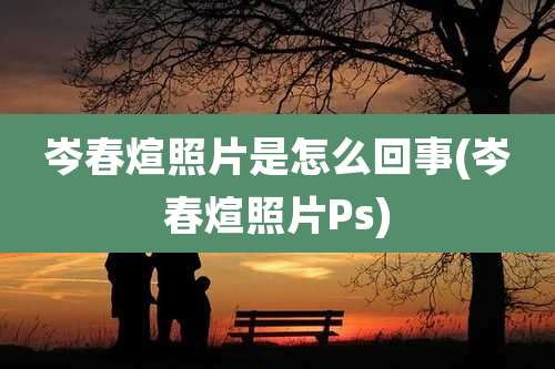 岑春煊照片是怎么回事(岑春煊照片Ps)