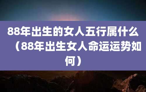 88年出生的女人五行属什么(88年出生女人命运运势如何)