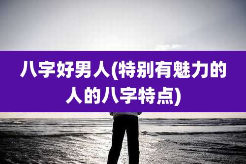 八字好男人(特别有魅力的人的八字特点)