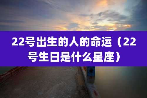 22号出生的人的命运(22号生日是什么星座)