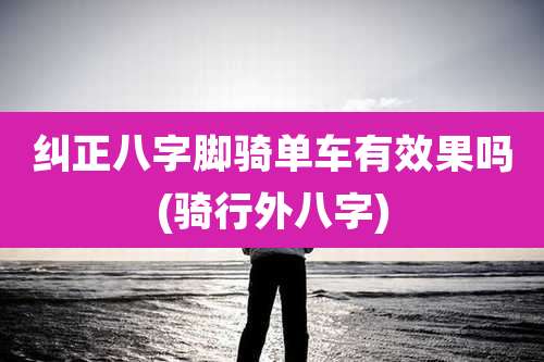 纠正八字脚骑单车有效果吗(骑行外八字)