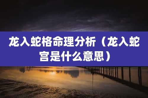 龙入蛇格命理分析(龙入蛇宫是什么意思)