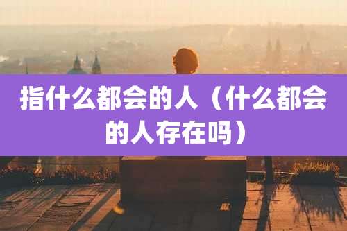 指什么都会的人(什么都会的人存在吗)