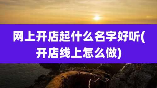 网上开店起什么名字好听(开店线上怎么做)