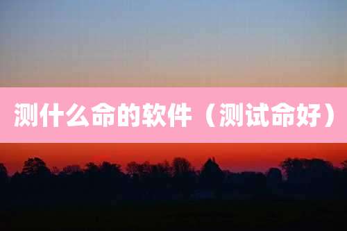 测什么命的软件(测试命好)