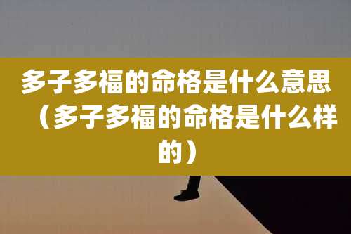 多子多福的命格是什么意思(多子多福的命格是什么样的)