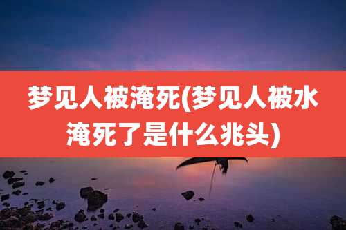 梦见人被淹死(梦见人被水淹死了是什么兆头)