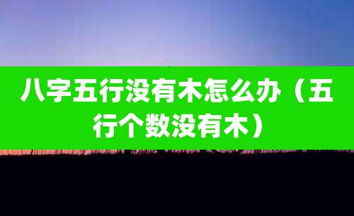 八字五行没有木怎么办(五行个数没有木)