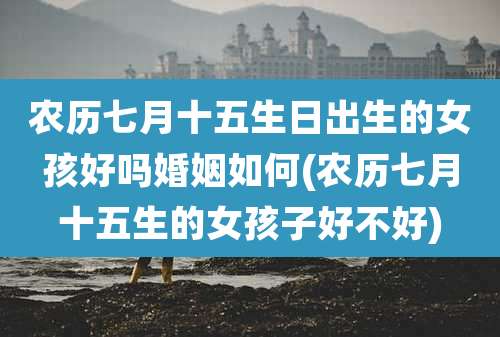 农历七月十五生日出生的女孩好吗婚姻如何(农历七月十五生的女孩子好不好)