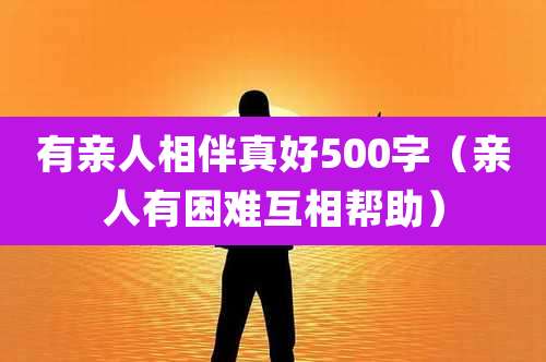有亲人相伴真好500字(亲人有困难互相帮助)