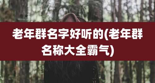 老年群名字好听的(老年群名称大全霸气)