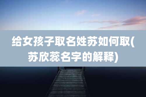 给女孩子取名姓苏如何取(苏欣蕊名字的解释)