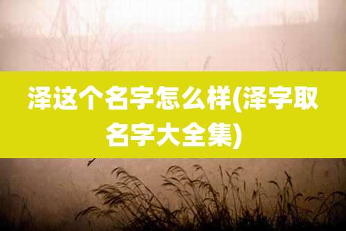 泽这个名字怎么样(泽字取名字大全集)