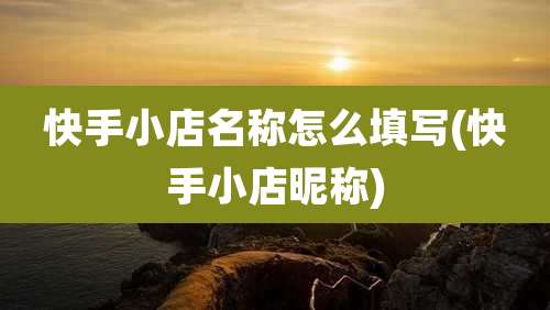 快手小店名称怎么填写(快手小店昵称)