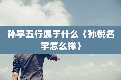 孙字五行属于什么(孙悦名字怎么样)