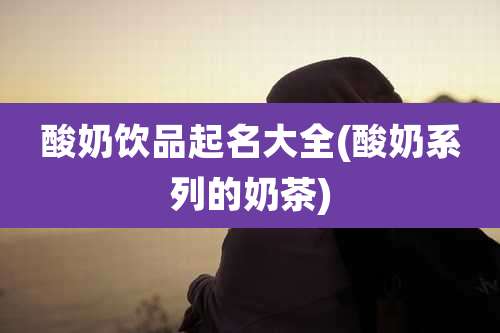 酸奶饮品起名大全(酸奶系列的奶茶)