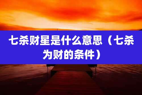 七杀财星是什么意思(七杀为财的条件)