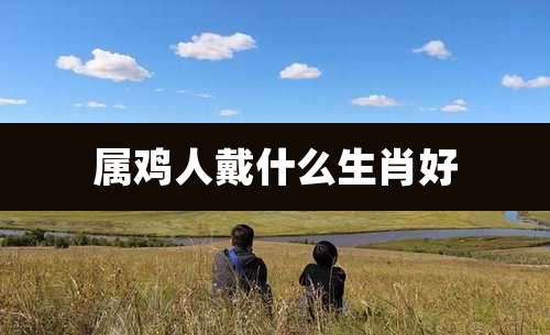 属鸡人戴什么生肖好