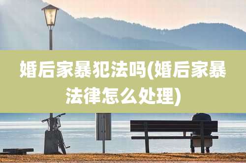 婚后家暴犯法吗(婚后家暴法律怎么处理)