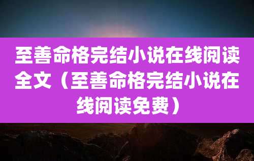 至善命格完结小说在线阅读全文(至善命格完结小说在线阅读免费)