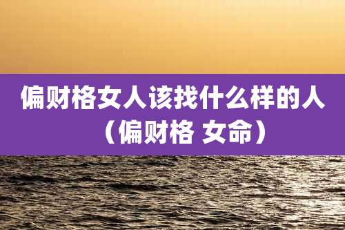 偏财格女人该找什么样的人(偏财格 女命)
