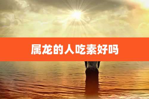 属龙的人吃素好吗