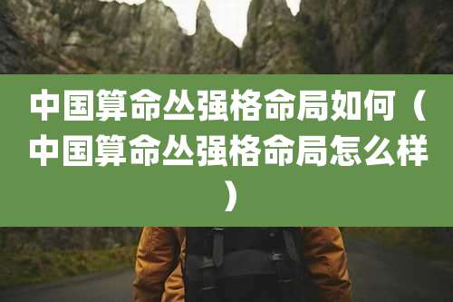 中国算命丛强格命局如何(中国算命丛强格命局怎么样)